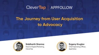 APPFOLLOW
The Journey from User Acquisition
to Advocacy
Siddharth Sharma
Head of Digital Marketing,
CleverTap
Evgeny Kruglov
Chief Operating Officer,
AppFollow
 