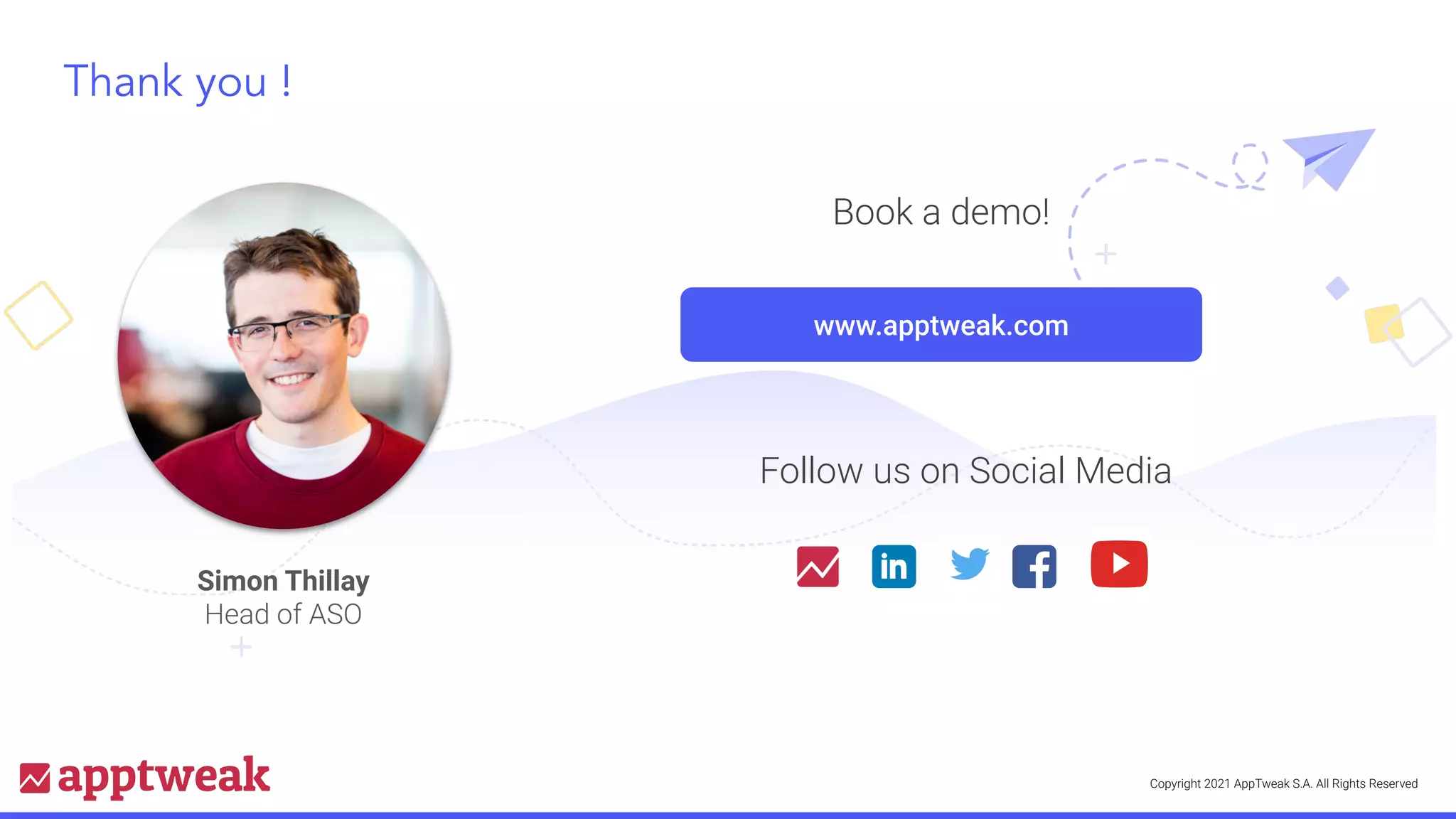 Copyright 2021 AppTweak S.A. All Rights Reserved
Simon Thillay
Head of ASO
www.apptweak.com
Book a demo!
Thank you !
Follow us on Social Media
 