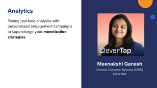 Meenakshi Ganesh
Director, Customer Success (APAC)
CleverTap
Analytics
Pairing real-time analytics with
personalized engagement campaigns
to supercharge your monetization
strategies.
 