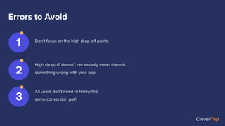 Errors to Avoid
Don’t focus on the high drop-oﬀ points
1
2
3
High drop-oﬀ doesn’t necessarily mean there is
something wrong with your app
All users don’t need to follow the
same conversion path
 