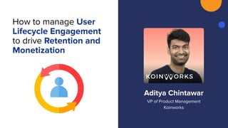 How to manage User
Lifecycle Engagement
to drive Retention and
Monetization
Aditya Chintawar
VP of Product Management
Koinworks
 