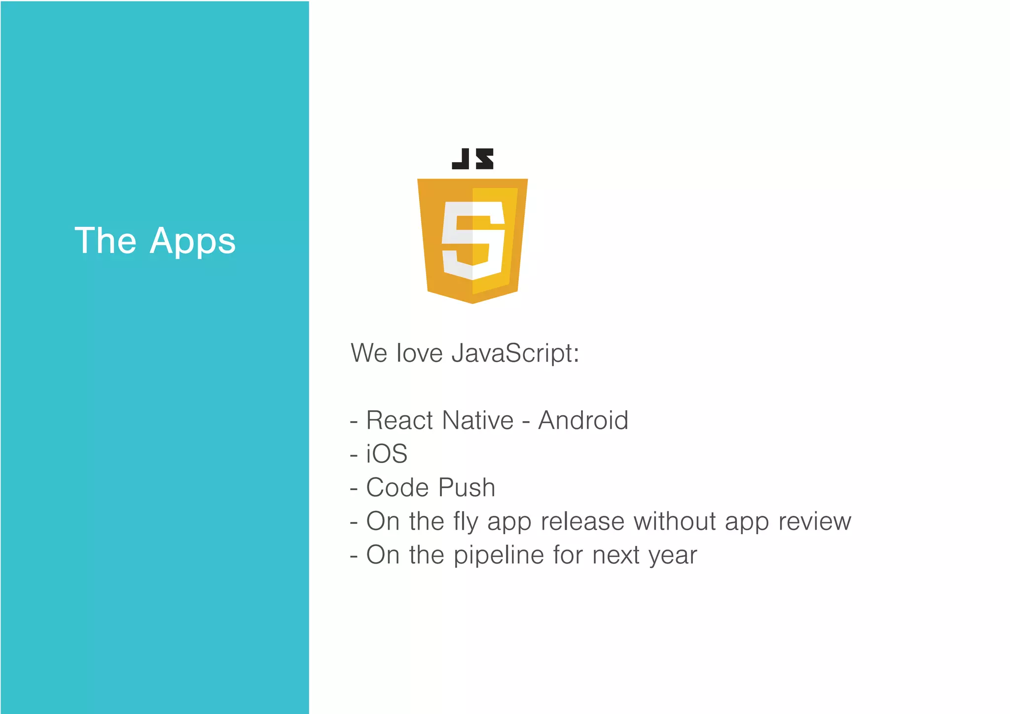 The Apps
We love JavaScript:
- React Native - Android
- iOS
- Code Push
- On the fly app release without app review
- On the pipeline for next year
 