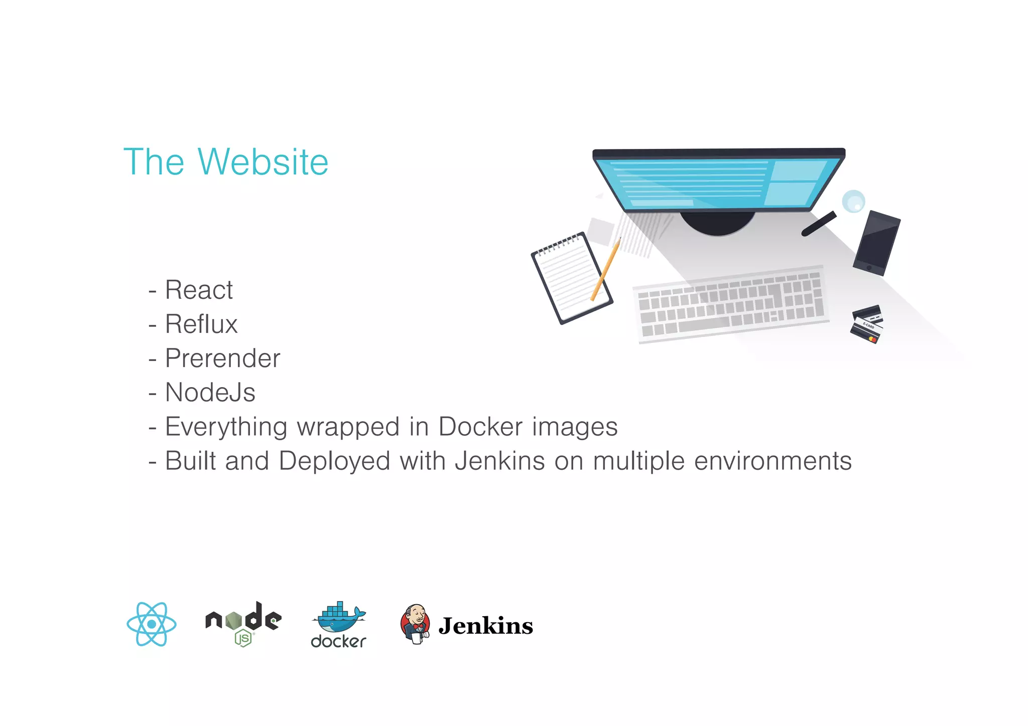 The Website
- React
- Reflux
- Prerender
- NodeJs
- Everything wrapped in Docker images
- Built and Deployed with Jenkins on multiple environments
 