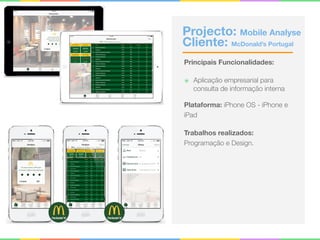 Projecto: Mobile Analyse 
Cliente: McDonald’s Portugal
Principais Funcionalidades:
๏ Aplicação empresarial para
consulta de informação interna
Plataforma: iPhone OS - iPhone e
iPad
Trabalhos realizados:
Programação e Design.
 