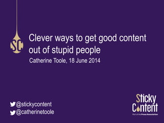 Clever ways to get good content
out of stupid people
Catherine Toole, 18 June 2014
@stickycontent
@catherinetoole
 