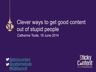 Clever ways to get good content
out of stupid people
Catherine Toole, 18 June 2014
@stickycontent
@catherinetoole
#B2BSummit
 