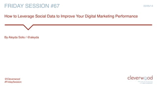 FRIDAY SESSION #67! 22/05/14
How to Leverage Social Data to Improve Your Digital Marketing Performance!
By Aleyda Solis / @aleyda !
@Cleverwood!
#FridaySession!
 