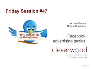 Friday Session #47

                                   Jochen Cloetens
                                  Helene Debaisieux


     Follow @Cleverwood
     Use #FridaySession           Facebook
                          advertising tactics




                                               28/08/2012
 