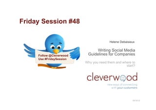 Friday Session #48

                                        Helene Debaisieux

                                Writing Social Media
     Follow @Cleverwood    Guidelines for Companies
     Use #FridaySession
                          Why you need them and where to
                                                  start?




                                                       03/10/12
 