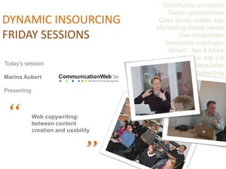 Community animation Twitter opportunities Case Study mobile app Monitoring Social media Geo-localization Innovative mash-ups Scrum : tips & tricks Career mgt 2.0 Basecamp Webwriting DYNAMIC INSOURCING FRIDAY SESSIONS Today’s session  Marina Aubert Presenting  “ Web copywriting: between content creation and usability ” 