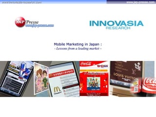 www:innovasia-research.com                                       www.jap-presse.com




                             Mobile Marketing in Japan :
                             - Lessons from a leading market –
 