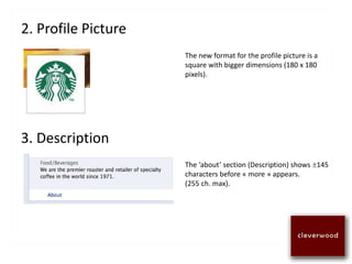 2. Profile Picture
The ‘about’ section (Description) shows 145
characters before « more » appears.
(255 ch. max).
The new format for the profile picture is a
square with bigger dimensions (180 x 180
pixels).
3. Description
 