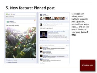 5. New feature: Pinned post
Facebook now
allows you to
highlight a specific
post (question,
photo album, video,
note,…) and pin this
one at the top of
your page during 7
days.
 