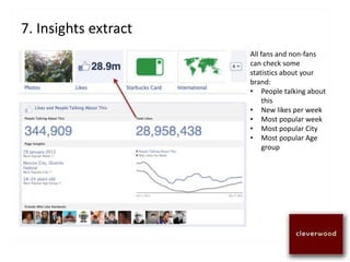 7. Insights extract
All fans and non-fans
can check some
statistics about your
brand:
• People talking about
this
• New likes per week
• Most popular week
• Most popular City
• Most popular Age
group
 