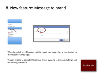 8. New feature: Message to brand
When fans click on « Message » at the top of your page, they are redirected to
their Facebook messages.
You can choose to activate this service or not by going to the page settings and
unchecking the option.
 