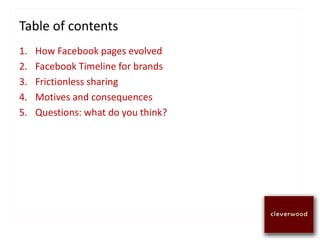 1. How Facebook pages evolved
2. Facebook Timeline for brands
3. Frictionless sharing
4. Motives and consequences
5. Questions: what do you think?
Table of contents
 