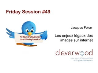 Friday Session #49


                                   Jacques Folon

     Follow @Cleverwood   Les enjeux légaux des
     Use #FridaySession
                             images sur internet




                                             17/10/2012
 