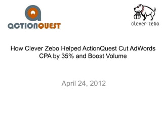 How Clever Zebo Helped ActionQuest Cut AdWords
        CPA by 35% and Boost Volume



                April 24, 2012
 