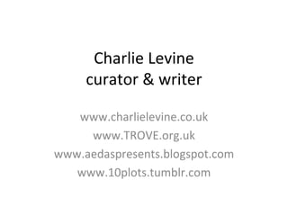Charlie Levine curator & writer www.charlielevine.co.uk www.TROVE.org.uk www.aedaspresents.blogspot.com www.10plots.tumblr.com 