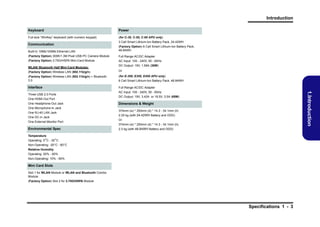 Introduction
Keyboard

Power

Full-size “WinKey” keyboard (with numeric keypad)

(for C-30, C-50, C-60 APU only)

Communication

3 Cell Smart Lithium-Ion Battery Pack, 24.42WH

Built-In 10Mb/100Mb Ethernet LAN

(Factory Option) 6 Cell Smart Lithium-Ion Battery Pack,
48.84WH

(Factory Option) 300K/1.3M Pixel USB PC Camera Module

Full Range AC/DC Adapter

(Factory Option) 3.75G/HSPA Mini-Card Module

AC Input: 100 - 240V, 50 - 60Hz

WLAN/ Bluetooth Half Mini-Card Modules:

DC Output: 19V, 1.58A (30W)

(Factory Option) Wireless LAN (802.11b/g/n)

Or

(Factory Option) Wireless LAN (802.11b/g/n) + Bluetooth
3.0

(for E-300, E350, E450 APU only)

Interface

Full Range AC/DC Adapter

One HDMI-Out Port
One Headphone-Out Jack
One Microphone-In Jack
One RJ-45 LAN Jack
One DC-in Jack
One External Monitor Port

Environmental Spec

1.Introduction

Three USB 2.0 Ports

6 Cell Smart Lithium-Ion Battery Pack, 48.84WH

AC Input: 100 - 240V, 50 - 60Hz
DC Output: 19V, 3.42A or 18.5V, 3.5A (65W)

Dimensions & Weight
374mm (w) * 250mm (d) * 14.3 - 34.1mm (h)
2.25 kg (with 24.42WH Battery and ODD)
Or
374mm (w) * 250mm (d) * 14.3 - 34.1mm (h)
2.3 kg (with 48.84WH Battery and ODD)

Temperature
Operating: 5°C - 35°C
Non-Operating: -20°C - 60°C
Relative Humidity
Operating: 20% - 80%
Non-Operating: 10% - 90%

Mini Card Slots
Slot 1 for WLAN Module or WLAN and Bluetooth Combo
Module
(Factory Option) Slot 2 for 3.75G/HSPA Module

Specifications 1 - 3

 