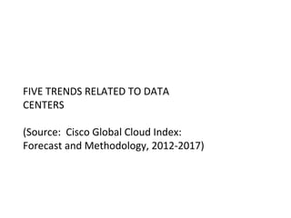 FIVE TRENDS RELATED TO DATA 
CENTERS 
(Source: Cisco Global Cloud Index: 
Forecast and Methodology, 2012-2017) 
 