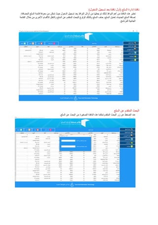 ‫السلع‬ ‫إدارة‬ ‫نافذة‬)‫الدخول‬ ‫تسجيل‬ ‫بعد‬ ‫نافذة‬ ‫(أول‬
‫أهم‬ ‫من‬ ‫النافذة‬ ‫هذه‬ ‫تعتبر‬‫ال‬‫الن‬ ‫أوائل‬ ‫من‬ ‫جعلها‬ ‫تم‬ ‫لذلك‬ ‫نوافذ‬‫واف‬‫بعد‬ ‫ذ‬‫السلع‬ ‫قائمة‬ ‫معرفة‬ ‫من‬ ‫تمكن‬ ‫حيث‬ ‫الدخول‬ ‫تسجيل‬،‫المضافة‬
‫الجديد‬ ‫السلع‬ ‫إصافة‬‫ة‬،،‫السلع‬ ‫تعديل‬‫للب‬ ‫الولوج‬ ‫وكذلك‬ ‫السلع‬ ‫حذف‬‫و‬ ‫السلع‬ ‫عن‬ ‫المتقدم‬ ‫حث‬‫القائمة‬ ‫خالل‬ ‫من‬ ‫األخرى‬ ‫لألقسام‬ ‫التنقل‬
.‫للبرنامج‬ ‫الجانبية‬
‫عن‬ ‫المتقدم‬ ‫البحث‬‫السلع‬
.‫السلع‬ ‫عن‬ ‫البحث‬ ‫من‬ ‫الصغيرة‬ ‫النافذة‬ ‫هذه‬ ‫تمكننا‬ ‫المتقدم‬ ‫البحث‬ ‫زر‬ ‫عن‬ ‫الضغط‬ ‫عند‬
 