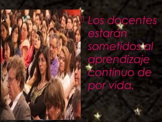Galvany Bladimir Valdivia Tirado
galvanybvtvida@gmail.com
galvanybvtvida@yahoo.es
galvanybvtvida@hotmail.com
 Los docentes
estarán
sometidos al
aprendizaje
continuo de
por vida.
 