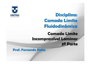 Disciplina:
Camada Limite
Fluidodinâmica
Prof. Fernando Porto
Camada Limite
Incompressível Laminar
3ª Parte
 
