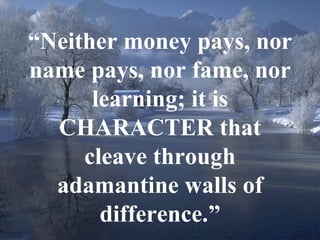 10
“Neither money pays, nor
name pays, nor fame, nor
learning; it is
CHARACTER that
cleave through
adamantine walls of
difference.”
 