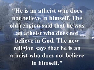11
“He is an atheist who does
not believe in himself. The
old religion said that he was
an atheist who does not
believe in God. The new
religion says that he is an
atheist who does not believe
in himself.”
 