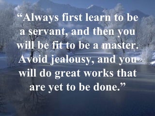 18
“Always first learn to be
a servant, and then you
will be fit to be a master.
Avoid jealousy, and you
will do great works that
are yet to be done.”
 
