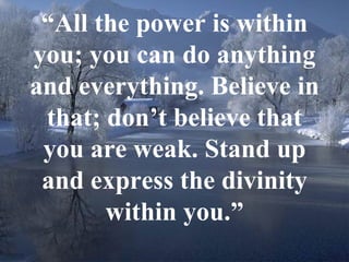7
“All the power is within
you; you can do anything
and everything. Believe in
that; don’t believe that
you are weak. Stand up
and express the divinity
within you.”
 