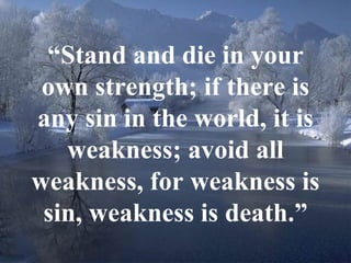9
“Stand and die in your
own strength; if there is
any sin in the world, it is
weakness; avoid all
weakness, for weakness is
sin, weakness is death.”
 