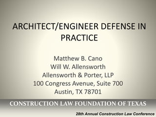 1
ARCHITECT/ENGINEER DEFENSE IN
PRACTICE
Matthew B. Cano
Will W. Allensworth
Allensworth & Porter, LLP
100 Congress Avenue, Suite 700
Austin, TX 78701
CONSTRUCTION LAW FOUNDATION OF TEXAS
28th Annual Construction Law Conference
 