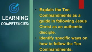 • Explain the Ten
Commandments as a
guide in following Jesus
Christ as an authentic
disciple.
• Identify specific ways on
how to follow the Ten
Commandments.
LEARNING
COMPETENCIES:
 