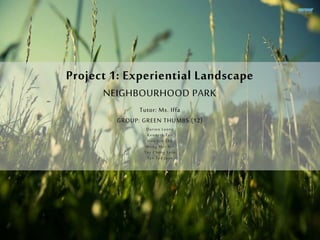 Project 1: Experiential Landscape
NEIGHBOURHOOD PARK
Tutor: Ms. Iffa
GROUP: GREEN THUMBS (12)
Darren Leong
Kenneth Tan
Hoo Jun Zhe
Wong Mei Xin
Tey Cheng Fern
Tan Tee Jane
 