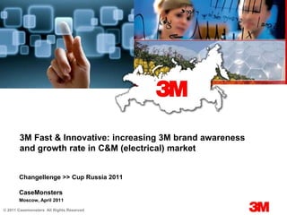 3M Fast & Innovative: increasing 3M brand awareness and growth rate in C&M (electrical) market Changellenge >> Cup Russia 2011 CaseMonsters Moscow, April 2011 