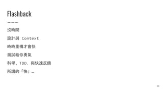 Flashback
沒時間
設計與 Context
時時重構才會快
測試給你勇氣
科學、TDD，與快速反饋
所謂的「快」…
33
 