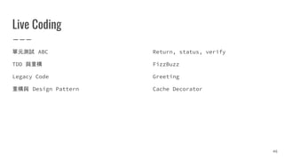 Live Coding
單元測試 ABC
TDD 與重構
Legacy Code
重構與 Design Pattern
46
Return, status, verify
FizzBuzz
Greeting
Cache Decorator
 