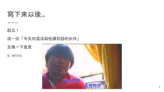 寫下來以後…
起立！
找一位「今天你還沒與他講到話的伙伴」
交換一下意見
5 mins
6
 