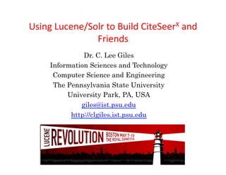 Using	
  Lucene/Solr	
  to	
  Build	
  CiteSeerX	
  and	
  
                  Friends	
  	
  
                 Dr. C. Lee Giles
       Information Sciences and Technology
        Computer Science and Engineering
        The Pennsylvania State University
            University Park, PA, USA
                giles@ist.psu.edu
             http://clgiles.ist.psu.edu
 