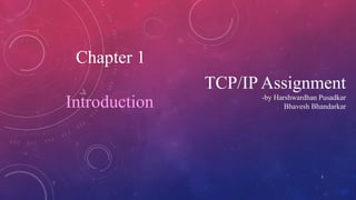 1
Chapter 1
Introduction
TCP/IP Assignment
-by Harshwardhan Pusadkar
Bhavesh Bhandarkar
 