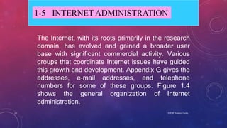 TCP/IP Protocol Suite
15
1-5 INTERNET ADMINISTRATION
The Internet, with its roots primarily in the research
domain, has ev...
