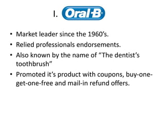 I.
• Market leader since the 1960’s.
• Relied professionals endorsements.
• Also known by the name of “The dentist’s
toothbrush”
• Promoted it’s product with coupons, buy-one-
get-one-free and mail-in refund offers.
 
