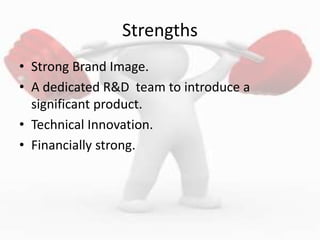 Strengths
• Strong Brand Image.
• A dedicated R&D team to introduce a
significant product.
• Technical Innovation.
• Financially strong.
 