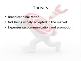 Threats
• Brand cannibalization.
• Not being widely accepted in the market.
• Expenses on communication and promotion.
 