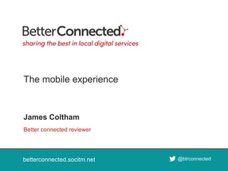 betterconnected.socitm.net
@btrconnected
betterconnected.socitm.net @btrconnected
Better connected reviewer
James Coltham
The mobile experience
 