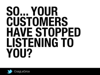 SO... YOUR
CUSTOMERS
HAVE STOPPED
LISTENING TO
YOU?
CraigLeGrice
 