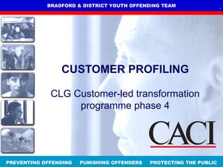 BRADFORD & DISTRICT YOUTH OFFENDING TEAM                 1




                CUSTOMER PROFILING

             CLG Customer-led transformation
                  programme phase 4




PREVENTING OFFENDING   PUNISHING OFFENDERS   PROTECTING THE PUBLIC
 
