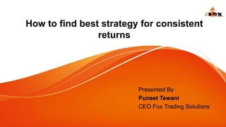 How to find best strategy for consistent
returns
Presented By
Puneet Tewani
CEO Fox Trading Solutions
 